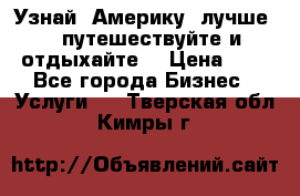   Узнай  Америку  лучше....путешествуйте и отдыхайте  › Цена ­ 1 - Все города Бизнес » Услуги   . Тверская обл.,Кимры г.